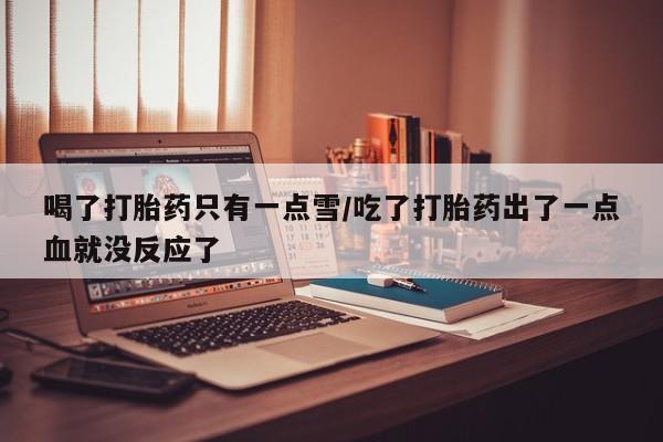 打胎药私人微信购买喝了打胎药只有一点雪/吃了打胎药出了一点血就没反应了