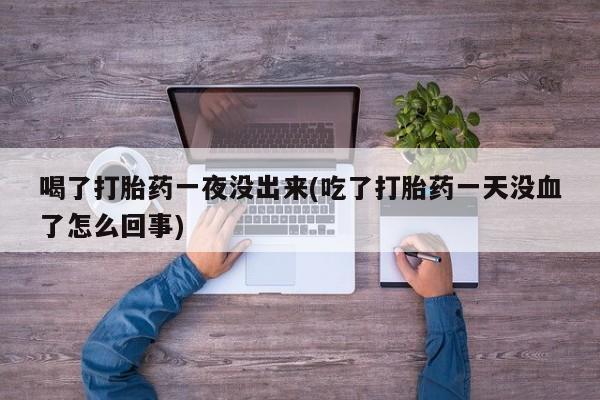 打胎药私人微信购买喝了打胎药一夜没出来(吃了打胎药一天没血了怎么回事)