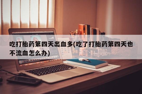 打胎药私人微信购买吃打胎药第四天出血多(吃了打胎药第四天也不流血怎么办)