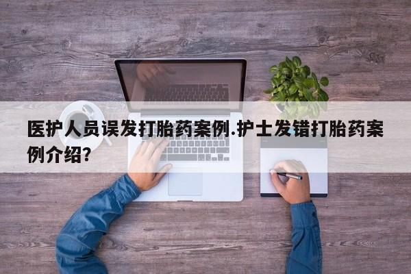 打胎药私人微信购买医护人员误发打胎药案例.护士发错打胎药案例介绍？