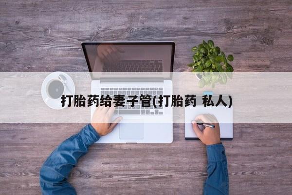 打胎药私人微信购买打胎药给妻子管(打胎药 私人)