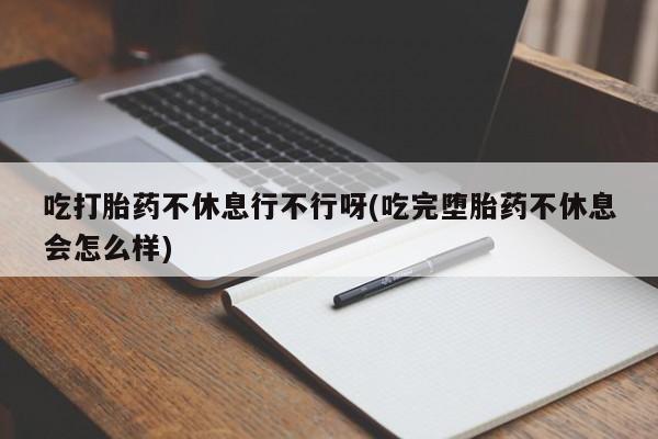 打胎药私人微信购买吃打胎药不休息行不行呀(吃完堕胎药不休息会怎么样)
