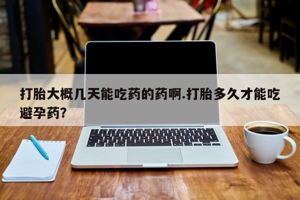 打胎药私人微信购买打胎大概几天能吃药的药啊.打胎多久才能吃避孕药？