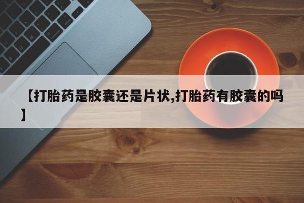 打胎药私人微信购买【打胎药是胶囊还是片状,打胎药有胶囊的吗】