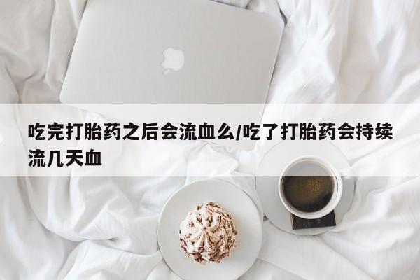 打胎药私人微信购买吃完打胎药之后会流血么/吃了打胎药会持续流几天血