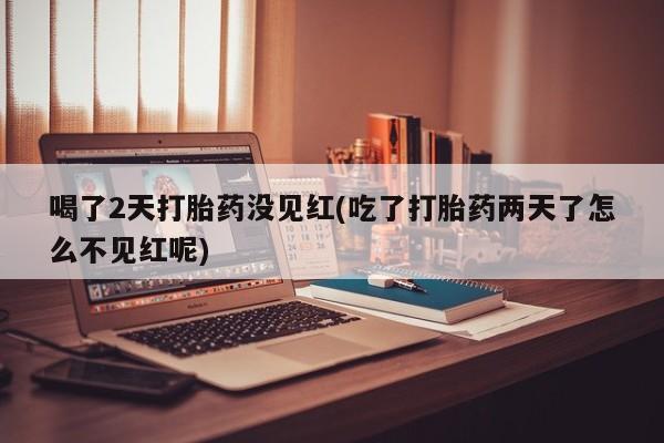 打胎药私人微信购买喝了2天打胎药没见红(吃了打胎药两天了怎么不见红呢)