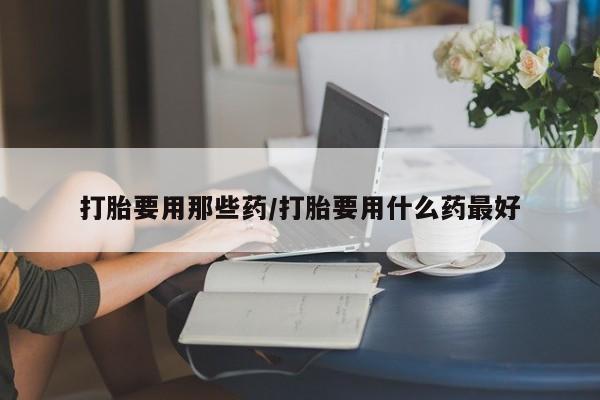 打胎药私人微信购买打胎要用那些药/打胎要用什么药最好