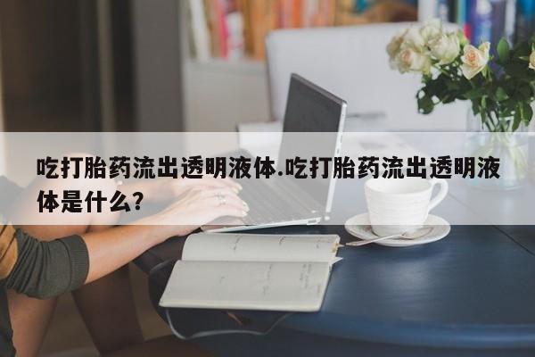打胎药私人微信购买吃打胎药流出透明液体.吃打胎药流出透明液体是什么？
