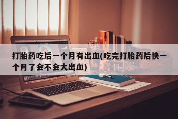 打胎药私人微信购买打胎药吃后一个月有出血(吃完打胎药后快一个月了会不会大出血)