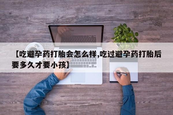 打胎药私人微信购买【吃避孕药打胎会怎么样,吃过避孕药打胎后要多久才要小孩】