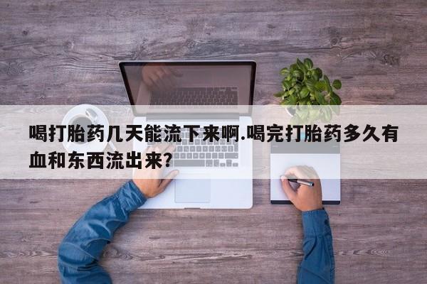 打胎药私人微信购买喝打胎药几天能流下来啊.喝完打胎药多久有血和东西流出来？