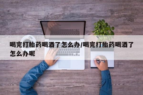打胎药私人微信购买喝完打胎药喝酒了怎么办/喝完打胎药喝酒了怎么办呢