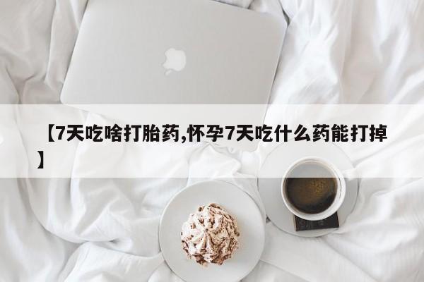 打胎药私人微信购买【7天吃啥打胎药,怀孕7天吃什么药能打掉】