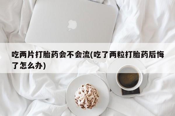 打胎药私人微信购买吃两片打胎药会不会流(吃了两粒打胎药后悔了怎么办)