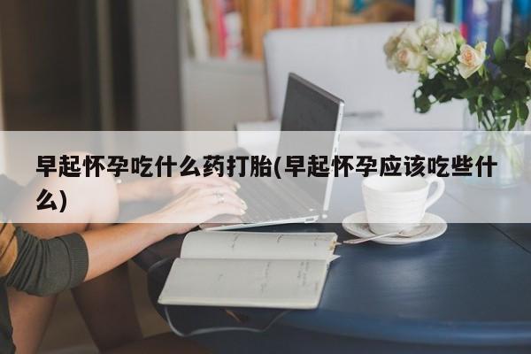 打胎药私人微信购买早起怀孕吃什么药打胎(早起怀孕应该吃些什么)