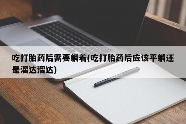打胎药私人微信购买吃打胎药后需要躺着(吃打胎药后应该平躺还是溜达溜达)