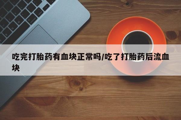 打胎药私人微信购买吃完打胎药有血块正常吗/吃了打胎药后流血块