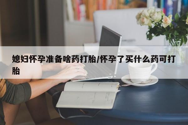 打胎药私人微信购买媳妇怀孕准备啥药打胎/怀孕了买什么药可打胎