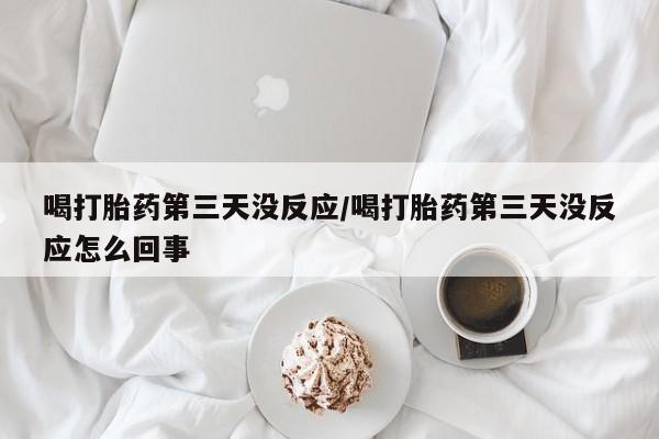 打胎药私人微信购买喝打胎药第三天没反应/喝打胎药第三天没反应怎么回事
