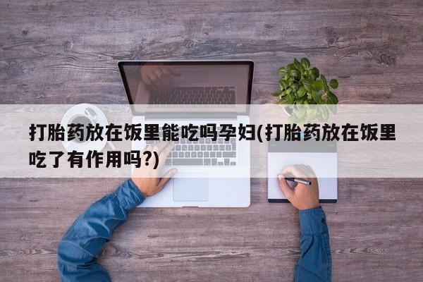 打胎药私人微信购买打胎药放在饭里能吃吗孕妇(打胎药放在饭里吃了有作用吗?)