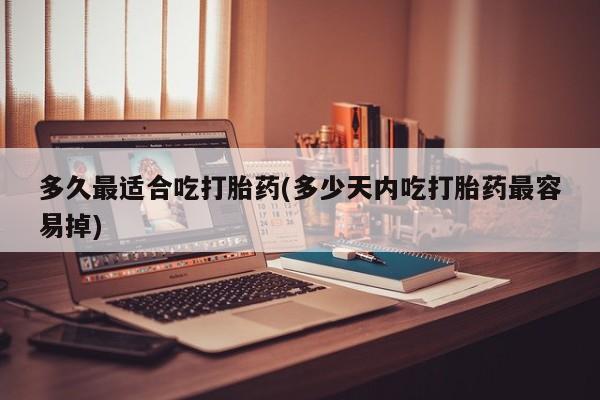 打胎药私人微信购买多久最适合吃打胎药(多少天内吃打胎药最容易掉)