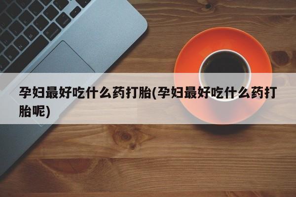 打胎药私人微信购买孕妇最好吃什么药打胎(孕妇最好吃什么药打胎呢)