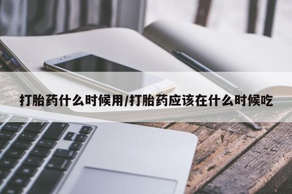 打胎药私人微信购买打胎药什么时候用/打胎药应该在什么时候吃