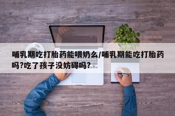 打胎药私人微信购买哺乳期吃打胎药能喂奶么/哺乳期能吃打胎药吗?吃了孩子没妨碍吗?