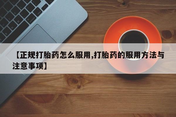 打胎药私人微信购买【正规打胎药怎么服用,打胎药的服用方法与注意事项】