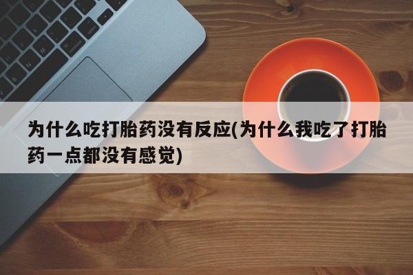 打胎药私人微信购买为什么吃打胎药没有反应(为什么我吃了打胎药一点都没有感觉)