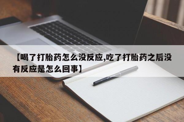 打胎药私人微信购买【喝了打胎药怎么没反应,吃了打胎药之后没有反应是怎么回事】