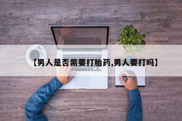 打胎药私人微信购买【男人是否需要打胎药,男人要打吗】