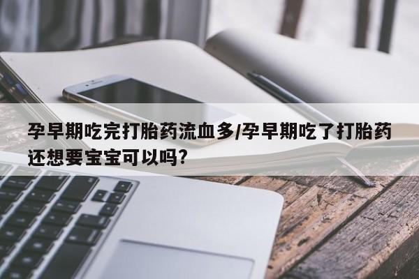 打胎药私人微信购买孕早期吃完打胎药流血多/孕早期吃了打胎药还想要宝宝可以吗?