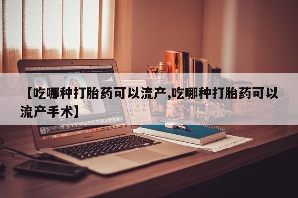 打胎药私人微信购买【吃哪种打胎药可以流产,吃哪种打胎药可以流产手术】