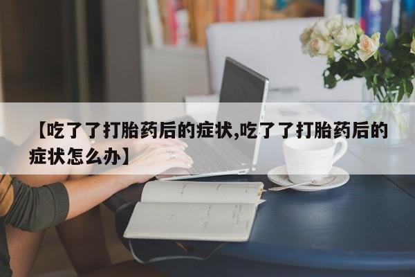 打胎药私人微信购买【吃了了打胎药后的症状,吃了了打胎药后的症状怎么办】